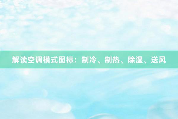 解读空调模式图标：制冷、制热、除湿、送风